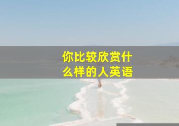 你比较欣赏什么样的人英语