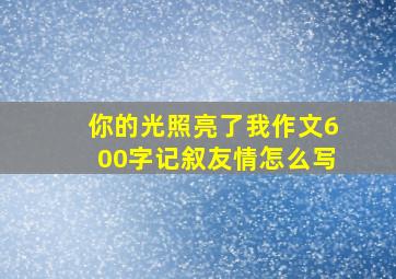 你的光照亮了我作文600字记叙友情怎么写