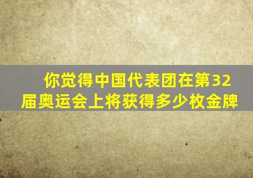 你觉得中国代表团在第32届奥运会上将获得多少枚金牌