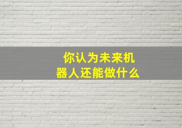 你认为未来机器人还能做什么