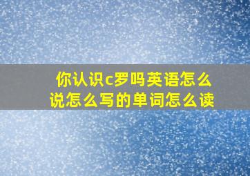 你认识c罗吗英语怎么说怎么写的单词怎么读