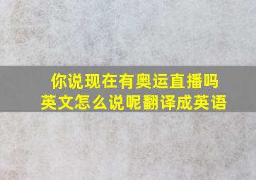 你说现在有奥运直播吗英文怎么说呢翻译成英语