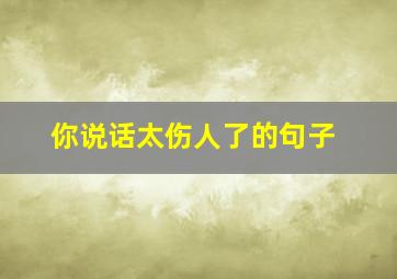 你说话太伤人了的句子