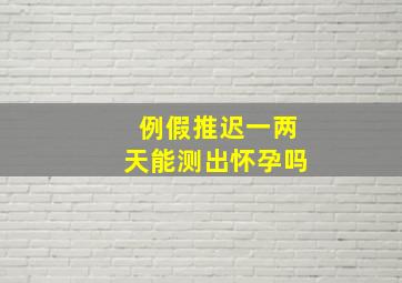 例假推迟一两天能测出怀孕吗