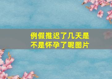 例假推迟了几天是不是怀孕了呢图片