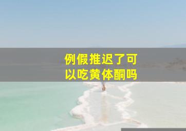 例假推迟了可以吃黄体酮吗