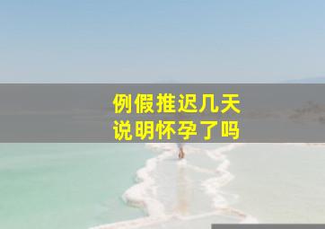 例假推迟几天说明怀孕了吗