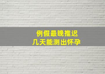 例假最晚推迟几天能测出怀孕