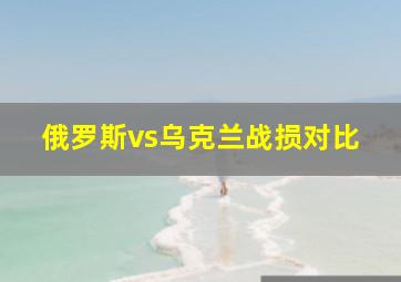 俄罗斯vs乌克兰战损对比