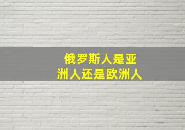 俄罗斯人是亚洲人还是欧洲人