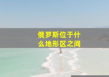 俄罗斯位于什么地形区之间