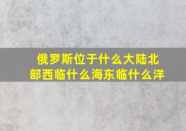 俄罗斯位于什么大陆北部西临什么海东临什么洋