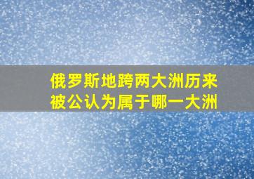 俄罗斯地跨两大洲历来被公认为属于哪一大洲