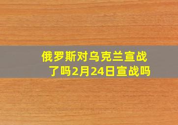 俄罗斯对乌克兰宣战了吗2月24日宣战吗