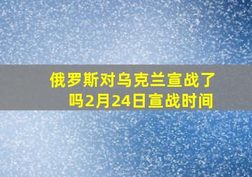 俄罗斯对乌克兰宣战了吗2月24日宣战时间