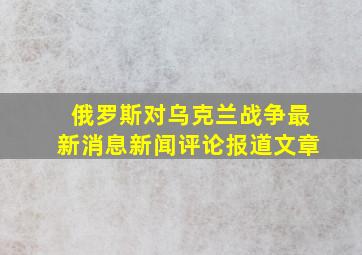 俄罗斯对乌克兰战争最新消息新闻评论报道文章