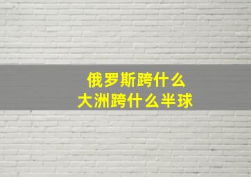 俄罗斯跨什么大洲跨什么半球