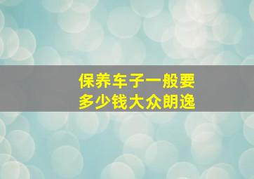 保养车子一般要多少钱大众朗逸