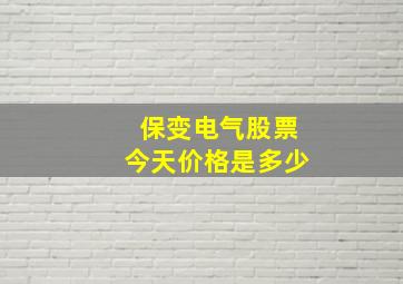 保变电气股票今天价格是多少