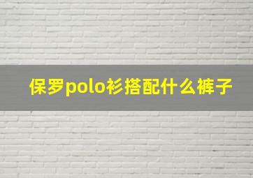 保罗polo衫搭配什么裤子