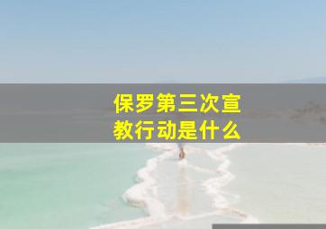 保罗第三次宣教行动是什么