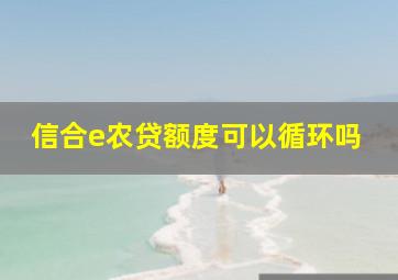 信合e农贷额度可以循环吗