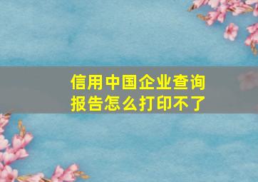 信用中国企业查询报告怎么打印不了