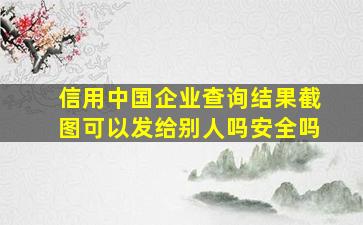 信用中国企业查询结果截图可以发给别人吗安全吗