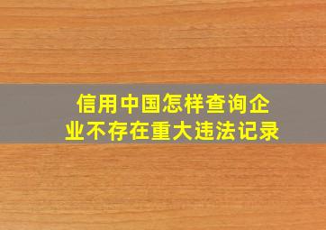 信用中国怎样查询企业不存在重大违法记录