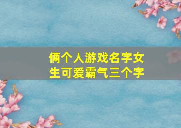 俩个人游戏名字女生可爱霸气三个字