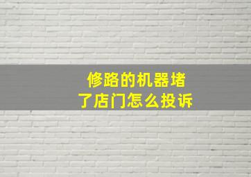 修路的机器堵了店门怎么投诉