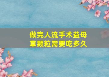 做完人流手术益母草颗粒需要吃多久