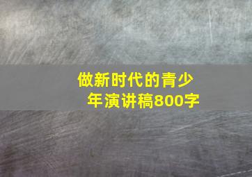 做新时代的青少年演讲稿800字