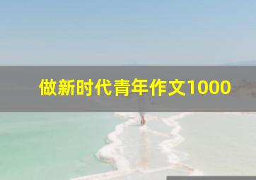 做新时代青年作文1000