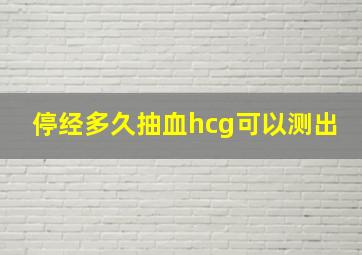 停经多久抽血hcg可以测出