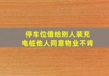 停车位借给别人装充电桩他人同意物业不肯