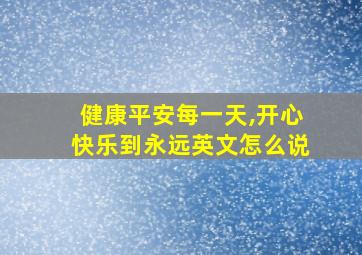 健康平安每一天,开心快乐到永远英文怎么说