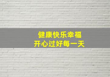 健康快乐幸福开心过好每一天