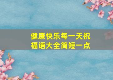 健康快乐每一天祝福语大全简短一点