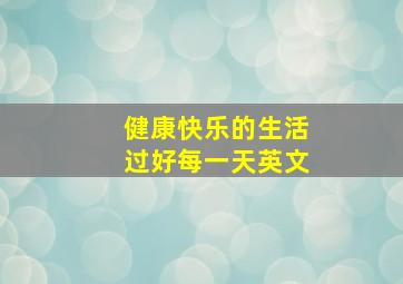 健康快乐的生活过好每一天英文