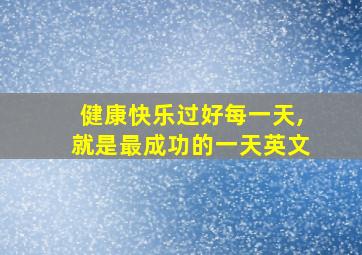 健康快乐过好每一天,就是最成功的一天英文