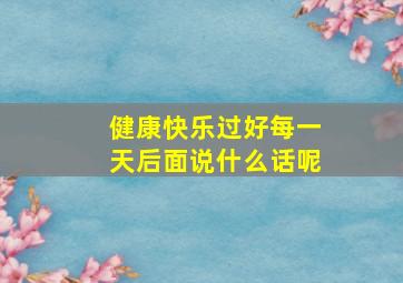 健康快乐过好每一天后面说什么话呢