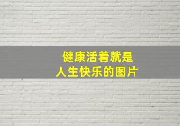 健康活着就是人生快乐的图片