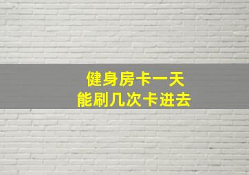 健身房卡一天能刷几次卡进去