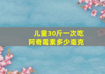 儿童30斤一次吃阿奇霉素多少毫克