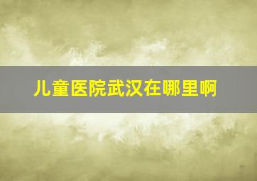 儿童医院武汉在哪里啊