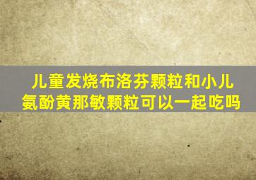 儿童发烧布洛芬颗粒和小儿氨酚黄那敏颗粒可以一起吃吗