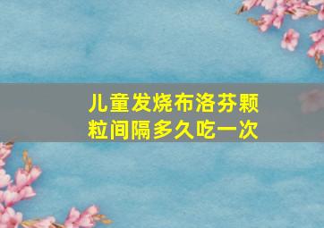 儿童发烧布洛芬颗粒间隔多久吃一次