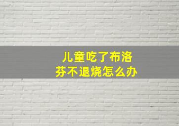 儿童吃了布洛芬不退烧怎么办