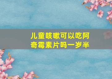 儿童咳嗽可以吃阿奇霉素片吗一岁半